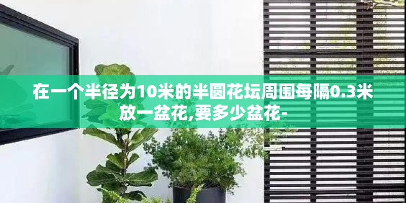 在一个半径为10米的半圆花坛周围每隔0.3米放一盆花,要多少盆花-