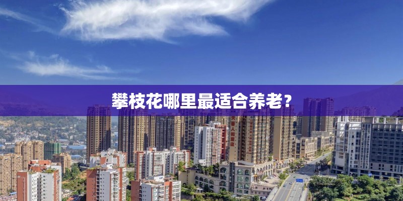 攀枝花哪里最适合养老？