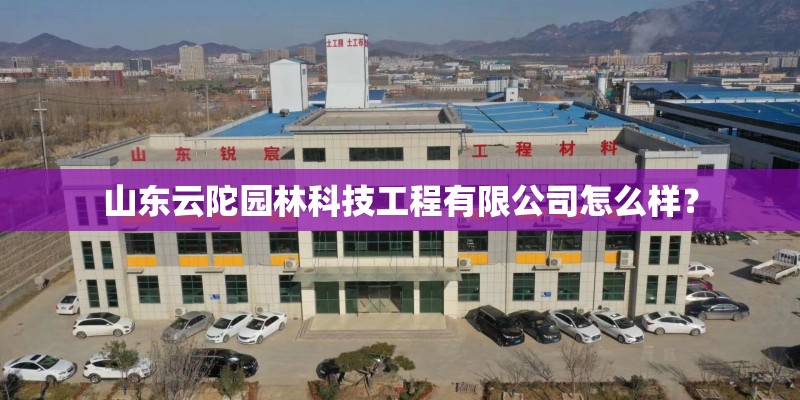 山东云陀园林科技工程有限公司怎么样？