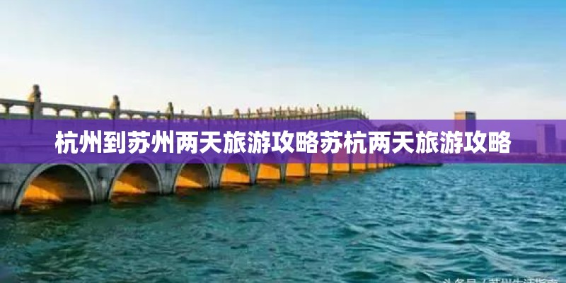 杭州到苏州两天旅游攻略苏杭两天旅游攻略