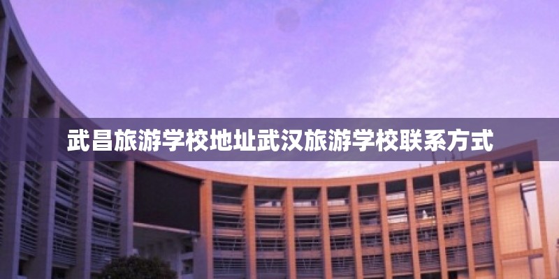 武昌旅游学校地址武汉旅游学校联系方式