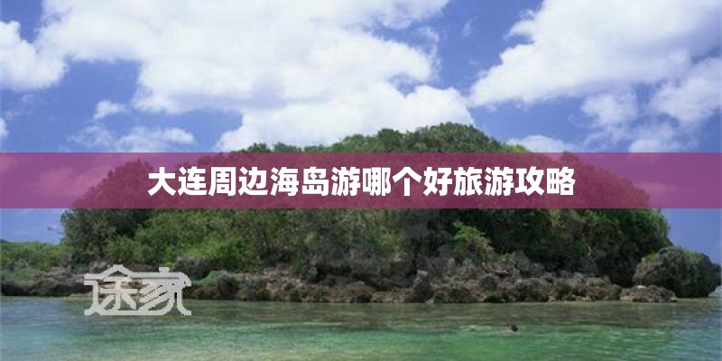 大连周边海岛游哪个好旅游攻略