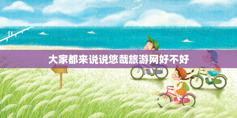 大家都来说说悠哉旅游网好不好